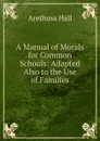 A Manual of Morals for Common Schools: Adapted Also to the Use of Families - Arethusa Hall