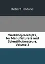 Workshop Receipts, for Manufacturers and Scientific Amateurs, Volume 3 - Robert Haldane