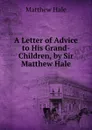 A Letter of Advice to His Grand-Children, by Sir Matthew Hale - Matthew Hale