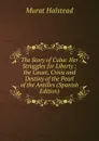 The Story of Cuba: Her Struggles for Liberty ; the Cause, Crisis and Destiny of the Pearl of the Antilles (Spanish Edition) - Halstead Murat