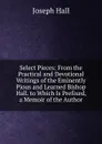 Select Pieces: From the Practical and Devotional Writings of the Eminently Pious and Learned Bishop Hall. to Which Is Prefixed, a Memoir of the Author - Hall Joseph
