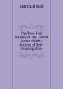 The Two-Fold Slavery of the United States: With a Project of Self-Emancipation - Marshall Hall