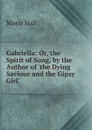 Gabriella: Or, the Spirit of Song, by the Author of .the Dying Saviour and the Gipsy Girl.. - Maria Hall