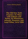 The Old New York Frontier: Its Wars with Indians and Tories, Its Missionary Schools, Pioneers, and Land Titles, 1614-1800 - W. Halsey Francis