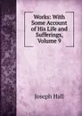 Works: With Some Account of His Life and Sufferings, Volume 9 - Hall Joseph