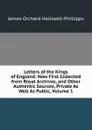 Letters of the Kings of England: Now First Collected from Royal Archives, and Other Authentic Sources, Private As Well As Public, Volume 1 - J. O. Halliwell-Phillipps