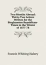 Two Months Abroad: Thirty-Two Letters Written for the Binghamton Republican-Times in the Winter of 1877-78 - W. Halsey Francis