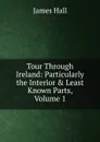 Tour Through Ireland: Particularly the Interior . Least Known Parts, Volume 1 - Hall James