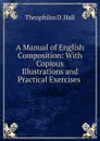 A Manual of English Composition: With Copious Illustrations and Practical Exercises . - Theophilus D. Hall