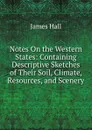 Notes On the Western States: Containing Descriptive Sketches of Their Soil, Climate, Resources, and Scenery - Hall James