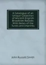 A Catalogue of an Unique Collection of Ancient English Broadside Ballads: With Notes of the Tunes and Imprints - John Russell Smith