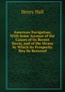 American Navigation: With Some Account of the Causes of Its Recent Decay, and of the Means by Which Its Prosperity May Be Restored - Henry Hall
