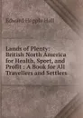 Lands of Plenty: British North America for Health, Sport, and Profit : A Book for All Travellers and Settlers - Edward Hepple Hall