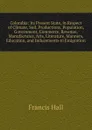Colombia: Its Present State, in Respect of Climate, Soil, Productions, Population, Government, Commerce, Revenue, Manufactures, Arts, Literature, Manners, Education, and Inducements to Emigration - Francis Hall