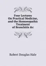 Four Lectures On Practical Medicine, and the Homoeopathic Treatment of Bronchitis .c - Robert Douglas Hale