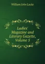 Ladies. Magazine and Literary Gazette, Volume 5 - Locke William John