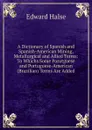 A Dictionary of Spanish and Spanish-American Mining, Metallurgical and Allied Terms: To Whichs Some Porutguese and Portuguese-American (Brazilian) Terms Are Added - Edward Halse