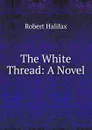 The White Thread: A Novel - Robert Halifax