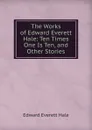 The Works of Edward Everett Hale: Ten Times One Is Ten, and Other Stories - Edward Everett Hale