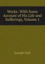 Works: With Some Account of His Life and Sufferings, Volume 1 - Hall Joseph