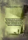 Christian Belief Interpreted by Christian Experience: Lectures Delivered in India, Ceylon, and Japan On the Barrows Foundation - Charles Cuthbert Hall