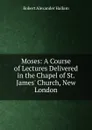 Moses: A Course of Lectures Delivered in the Chapel of St. James. Church, New London - Robert Alexander Hallam