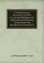The Universal Elements of the Christian Religion: An Attempt to Interpret Contemporary Religious Conditions - Charles Cuthbert Hall