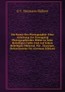 Die Kunst Der Photographie: Eine Anleitung Zur Erzeugung Photographischer Bilder in Jeder Beliebigen Farbe Und Auf Jedem Beliebigen Material, Fur . Graveure, Holzschneider Etc (German Edition) - G C. Hermann Halleur