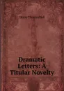 Dramatic Letters: A Titular Novelty - Henry Thomas Hall