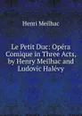 Le Petit Duc: Opera Comique in Three Acts, by Henry Meilhac and Ludovic Halevy - Henri Meilhac