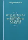 Sought and Saved: A Prize Essay On Ragged Schools and Kindred Institutions - George James Hall