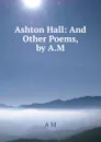 Ashton Hall: And Other Poems, by A.M. - A M