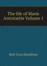 The life of Marie Antoinette Volume 1 - Bell Cora Hamilton