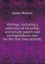 Writings, including a collection of his public and private papers and correspondence now for the first time printed; - James Monroe