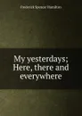 My yesterdays; Here, there and everywhere - Frederick Spencer Hamilton