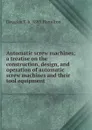 Automatic screw machines; a treatise on the construction, design, and operation of automatic screw machines and their tool equipment - Douglas T. b. 1885 Hamilton