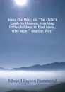 Jesus the Way; or, The child.s guide to Heaven, teaching little children to find Jesus, who says 