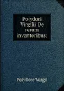 Polydori Virgilii De rerum inventoribus; - Polydore Vergil
