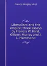 Liberalism and the empire; three essays by Francis W. Hirst, Gilbert Murray and J.L. Hammond - Francis Wrigley Hirst