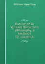 Outline of Sir William Hamilton.s philosophy, a textbook for students; - Hamilton William