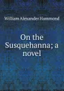 On the Susquehanna; a novel - Hammond William Alexander