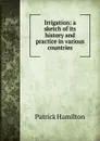 Irrigation: a sketch of its history and practice in various countries - Patrick Hamilton