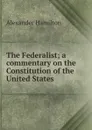 The Federalist; a commentary on the Constitution of the United States - Hamilton Alexander