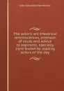 The actor.s art; theatrical reminiscences, methods of study and advice to aspirants, specially contributed by leading actors of the day - John Alexander Hammerton