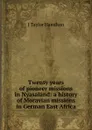 Twenty years of pioneer missions in Nyasaland: a history of Moravian missions in German East Africa - J Taylor Hamilton