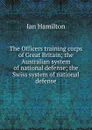 The Officers training corps of Great Britain; the Australian system of national defense; the Swiss system of national defense - Ian Hamilton