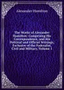 The Works of Alexander Hamilton: Comprising His Correspondence, and His Political and Official Writings, Exclusive of the Federalist, Civil and Military, Volume 1 - Hamilton Alexander