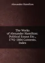The Works of Alexander Hamilton: Political Essays Etc., 1792-1804 Contents. Index - Hamilton Alexander