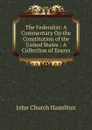 The Federalist: A Commentary On the Constitution of the United States : A Collection of Essays - John Church Hamilton