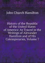 History of the Republic of the United States of America: As Traced in the Writings of Alexander Hamilton and of His Cotemporaries, Volume 7 - John Church Hamilton